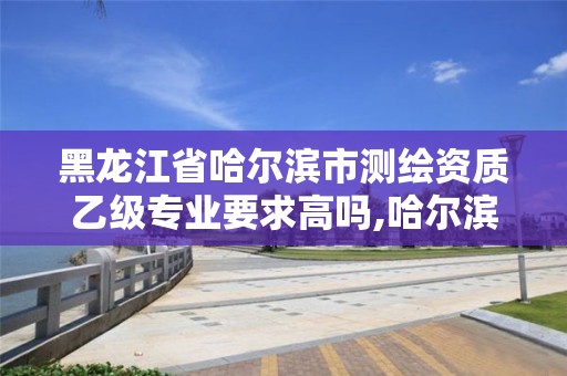 黑龙江省哈尔滨市测绘资质乙级专业要求高吗,哈尔滨测绘专科学校。