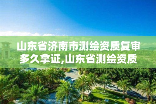 山东省济南市测绘资质复审多久拿证,山东省测绘资质管理规定