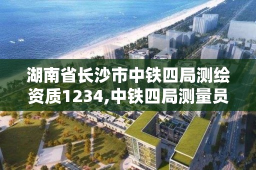 湖南省长沙市中铁四局测绘资质1234,中铁四局测量员