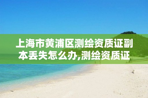 上海市黄浦区测绘资质证副本丢失怎么办,测绘资质证件如何查询。