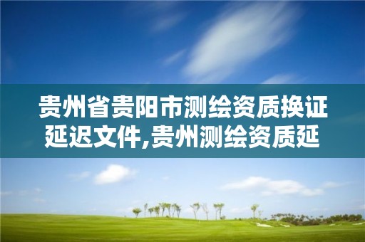 贵州省贵阳市测绘资质换证延迟文件,贵州测绘资质延期公告