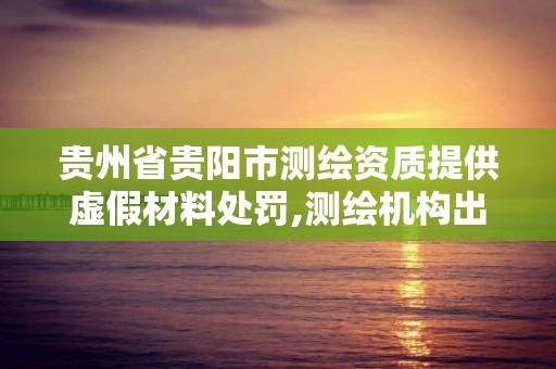 贵州省贵阳市测绘资质提供虚假材料处罚,测绘机构出具虚假数据