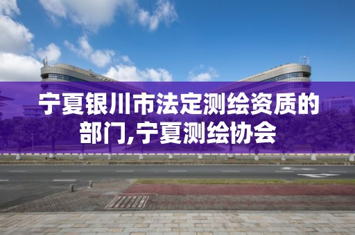 宁夏银川市法定测绘资质的部门,宁夏测绘协会