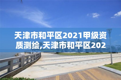 天津市和平区2021甲级资质测绘,天津市和平区2021甲级资质测绘公司