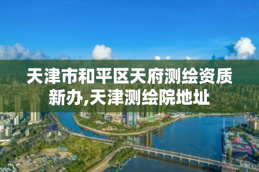 天津市和平区天府测绘资质新办,天津测绘院地址