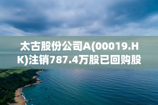 太古股份公司A(00019.HK)注销787.4万股已回购股份