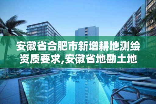 安徽省合肥市新增耕地测绘资质要求,安徽省地勘土地测绘工程专业技术资格评审标准条件。