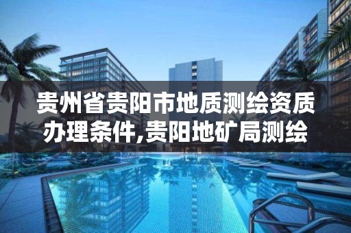 贵州省贵阳市地质测绘资质办理条件,贵阳地矿局测绘院