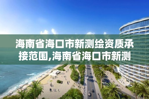 海南省海口市新测绘资质承接范围,海南省海口市新测绘资质承接范围是什么