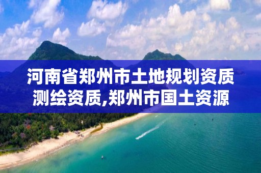 河南省郑州市土地规划资质测绘资质,郑州市国土资源调查测绘院