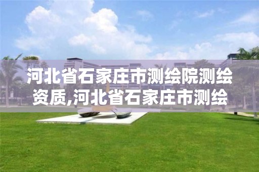 河北省石家庄市测绘院测绘资质,河北省石家庄市测绘院测绘资质查询