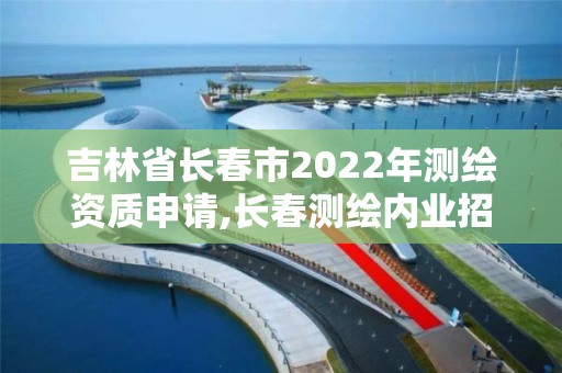 吉林省长春市2022年测绘资质申请,长春测绘内业招聘