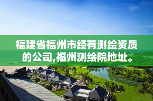 福建省福州市经有测绘资质的公司,福州测绘院地址。