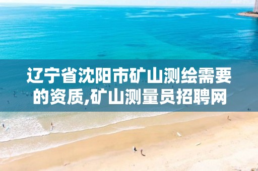 辽宁省沈阳市矿山测绘需要的资质,矿山测量员招聘网最新招聘