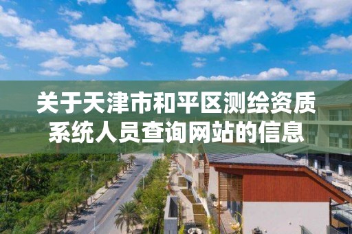 关于天津市和平区测绘资质系统人员查询网站的信息