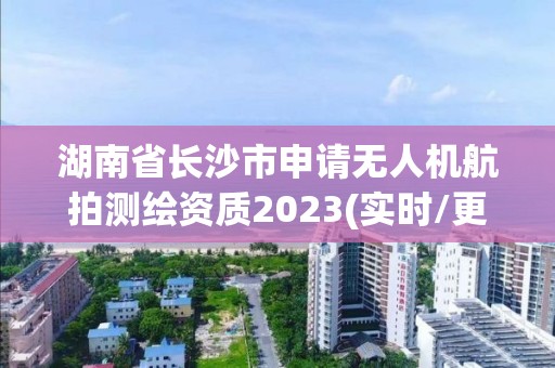 湖南省长沙市申请无人机航拍测绘资质2023(实时/更新中)