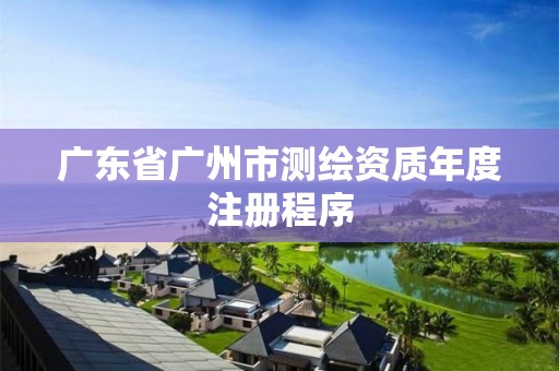 广东省广州市测绘资质年度注册程序