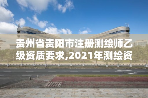 贵州省贵阳市注册测绘师乙级资质要求,2021年测绘资质乙级人员要求。