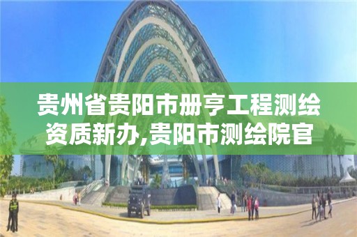 贵州省贵阳市册亨工程测绘资质新办,贵阳市测绘院官网