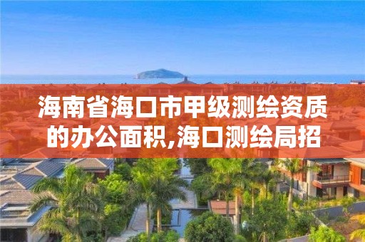 海南省海口市甲级测绘资质的办公面积,海口测绘局招聘