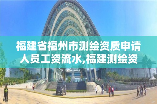 福建省福州市测绘资质申请人员工资流水,福建测绘资质公司