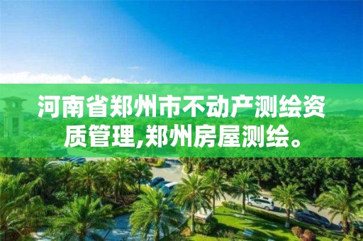 河南省郑州市不动产测绘资质管理,郑州房屋测绘。