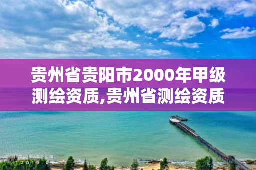 贵州省贵阳市2000年甲级测绘资质,贵州省测绘资质管理规定