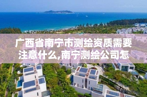 广西省南宁市测绘资质需要注意什么,南宁测绘公司怎么收费标准。