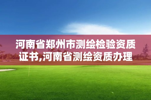 河南省郑州市测绘检验资质证书,河南省测绘资质办理。