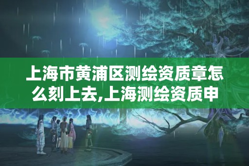 上海市黄浦区测绘资质章怎么刻上去,上海测绘资质申请。