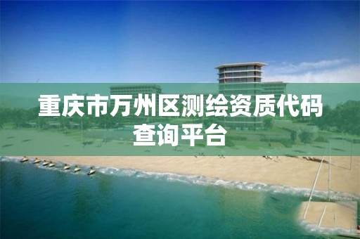 重庆市万州区测绘资质代码查询平台