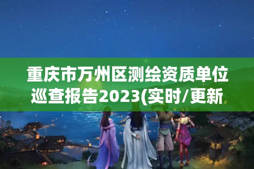 重庆市万州区测绘资质单位巡查报告2023(实时/更新中)