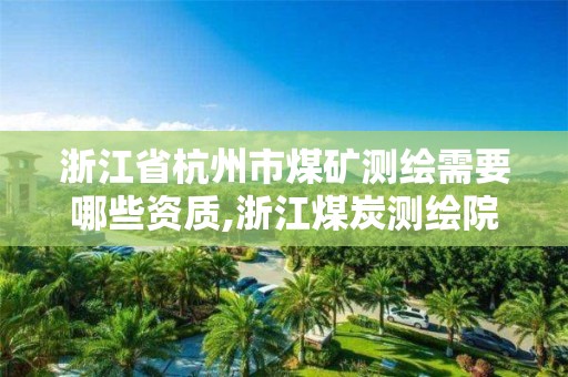 浙江省杭州市煤矿测绘需要哪些资质,浙江煤炭测绘院怎么样