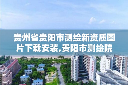 贵州省贵阳市测绘新资质图片下载安装,贵阳市测绘院 概况。