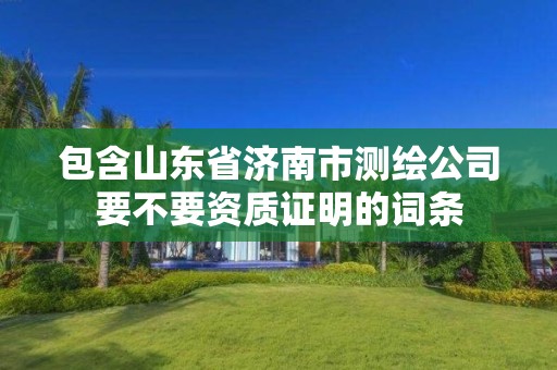 包含山东省济南市测绘公司要不要资质证明的词条