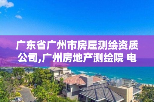 广东省广州市房屋测绘资质公司,广州房地产测绘院 电话