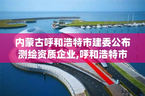 内蒙古呼和浩特市建委公布测绘资质企业,呼和浩特市测绘公司有哪些