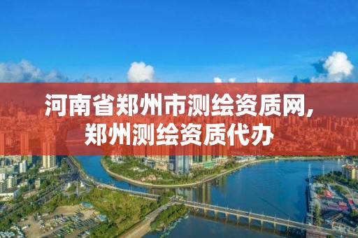 河南省郑州市测绘资质网,郑州测绘资质代办