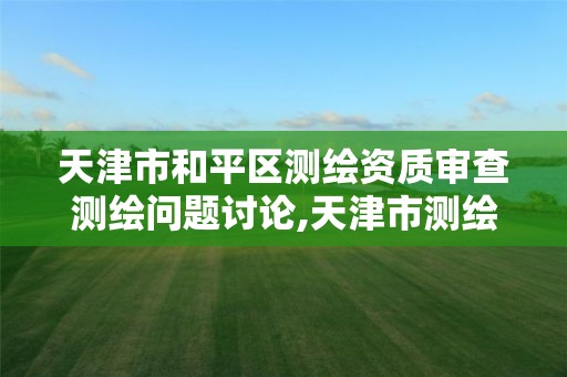 天津市和平区测绘资质审查测绘问题讨论,天津市测绘管理条例