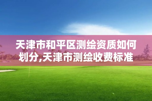 天津市和平区测绘资质如何划分,天津市测绘收费标准