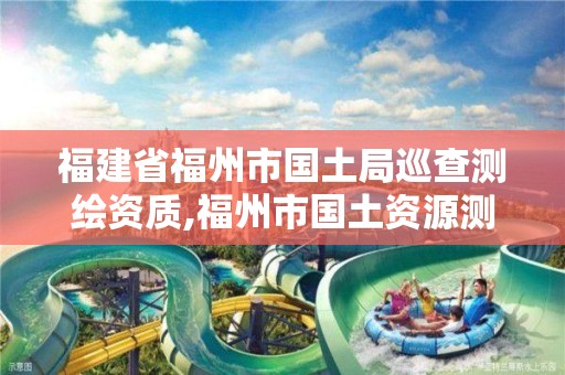 福建省福州市国土局巡查测绘资质,福州市国土资源测绘队。