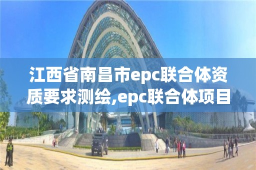 江西省南昌市epc联合体资质要求测绘,epc联合体项目。