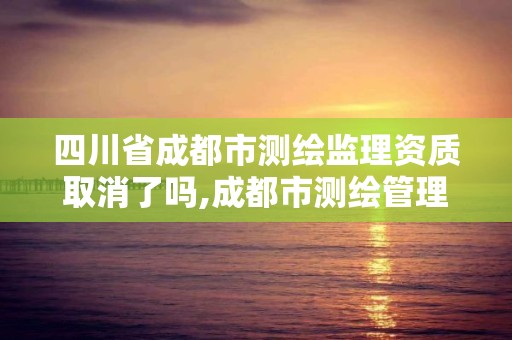 四川省成都市测绘监理资质取消了吗,成都市测绘管理办法