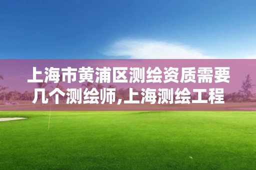 上海市黄浦区测绘资质需要几个测绘师,上海测绘工程师职称评定条件及流程