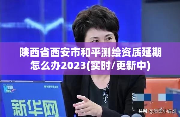 陕西省西安市和平测绘资质延期怎么办2023(实时/更新中)