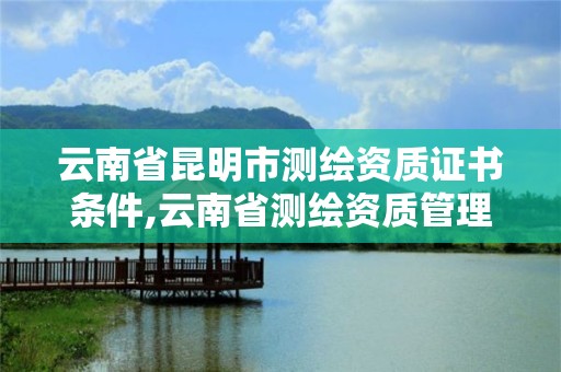 云南省昆明市测绘资质证书条件,云南省测绘资质管理办法