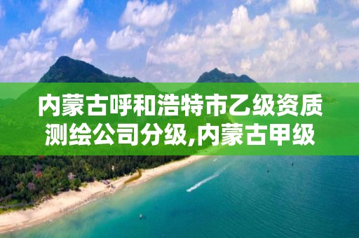 内蒙古呼和浩特市乙级资质测绘公司分级,内蒙古甲级测绘资质单位