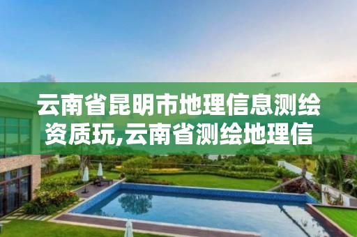 云南省昆明市地理信息测绘资质玩,云南省测绘地理信息科技发展公司怎么样