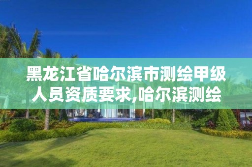 黑龙江省哈尔滨市测绘甲级人员资质要求,哈尔滨测绘招聘