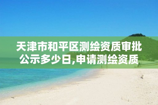 天津市和平区测绘资质审批公示多少日,申请测绘资质公示的天数。